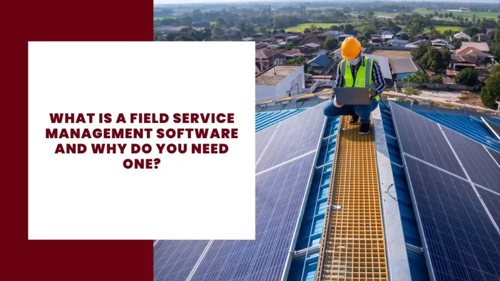 What Is A Field Service Management Software And Why Do You Need One
