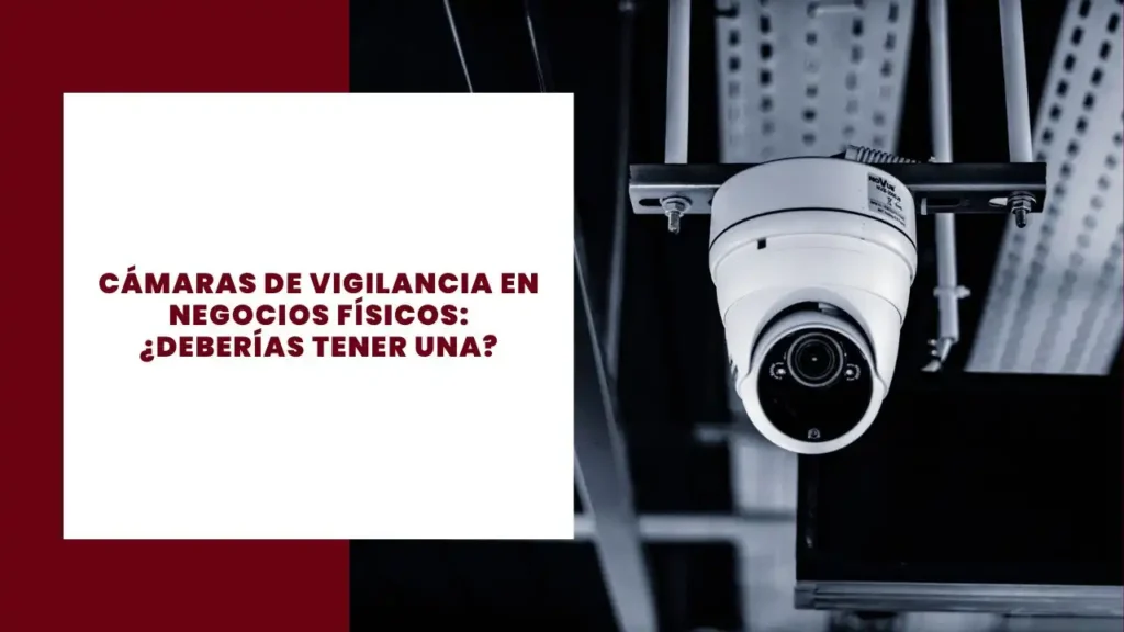 Cámaras de Vigilancia en Negocios Físicos ¿Deberías tener una