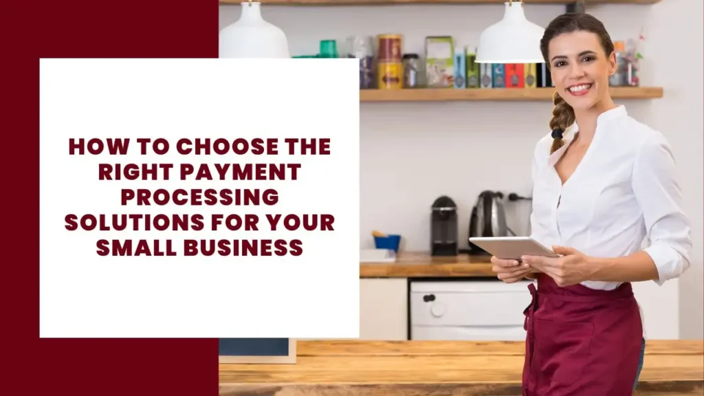 How to Choose the Right Payment Processing Solutions for Your Small Business
