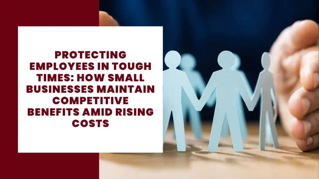 Protecting Employees in Tough Times: How Small Businesses Maintain Competitive Benefits Amid Rising Costs