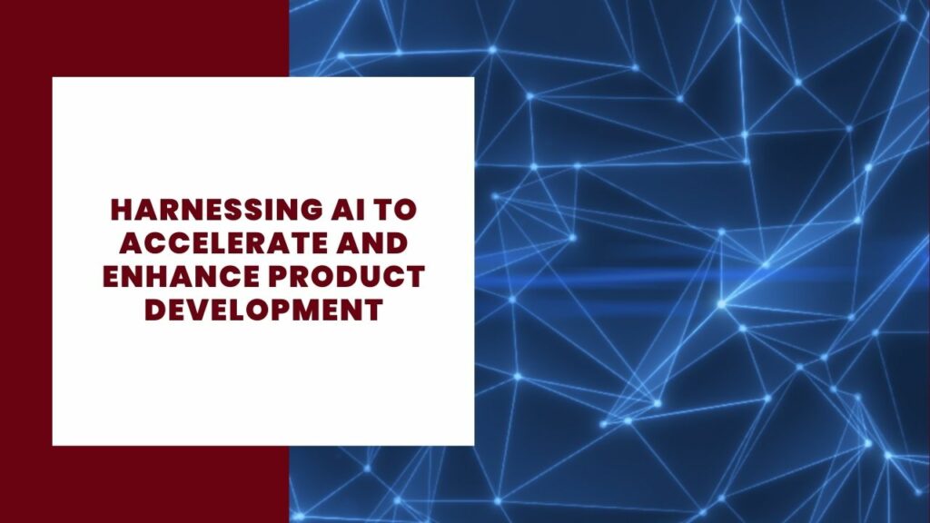 Harnessing AI to Accelerate and Enhance Product Development