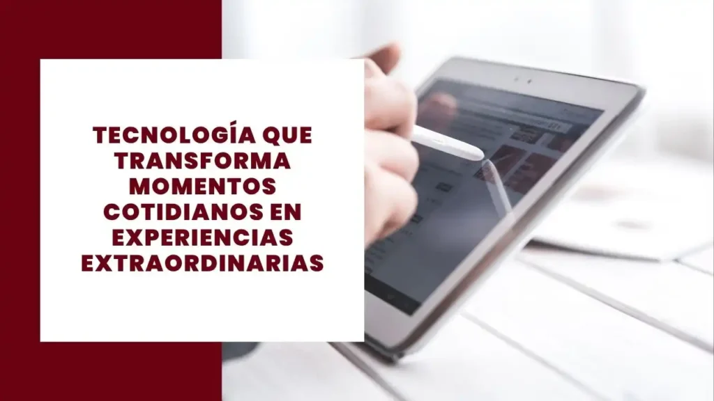 Tecnología que transforma momentos cotidianos en experiencias extraordinarias
