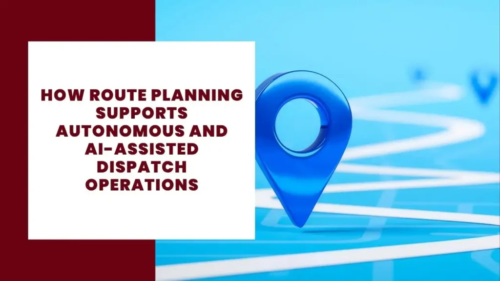 How Route Planning Supports Autonomous and AI-assisted Dispatch Operations