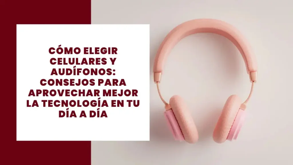 Cómo elegir celulares y audífonos_ consejos para aprovechar mejor la tecnología en tu día a día