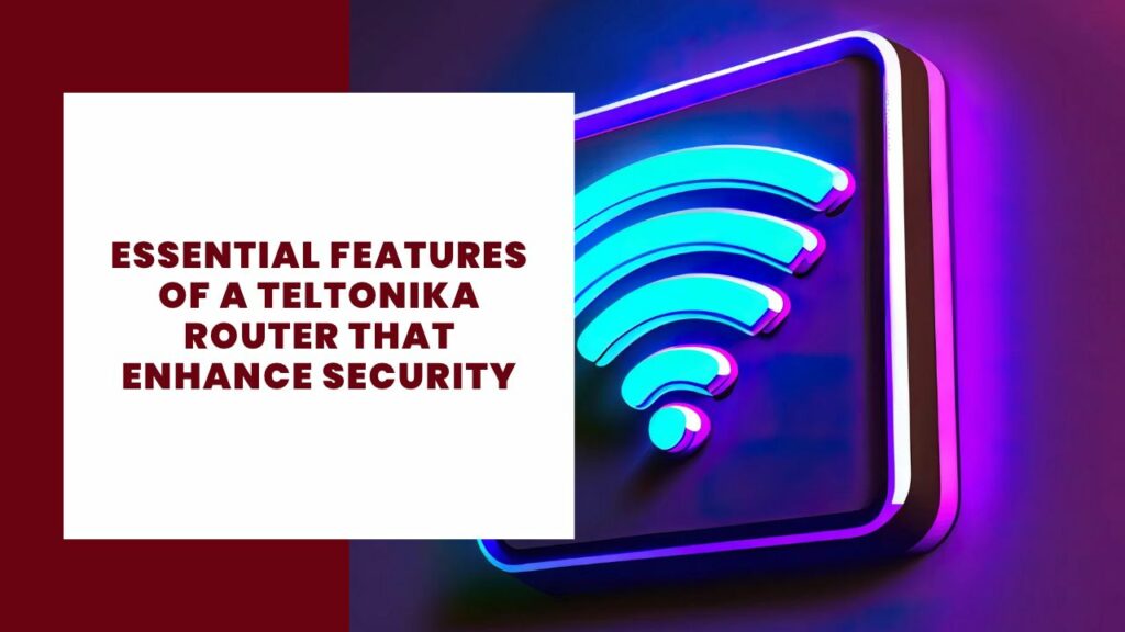 Essential Features Of A Teltonika Router That Enhance Security