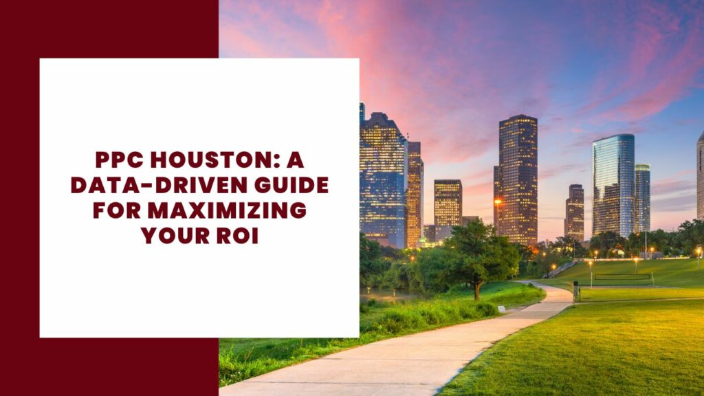 PPC Houston_ A Data-Driven Guide for Maximizing Your ROI